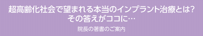 超高齢化社会で望まれる本当のインプラント治療とは？その答えがココに…