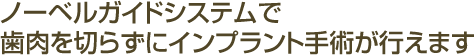 ノーベルガイドシステムで歯肉を切らずにインプラント手術が行えます